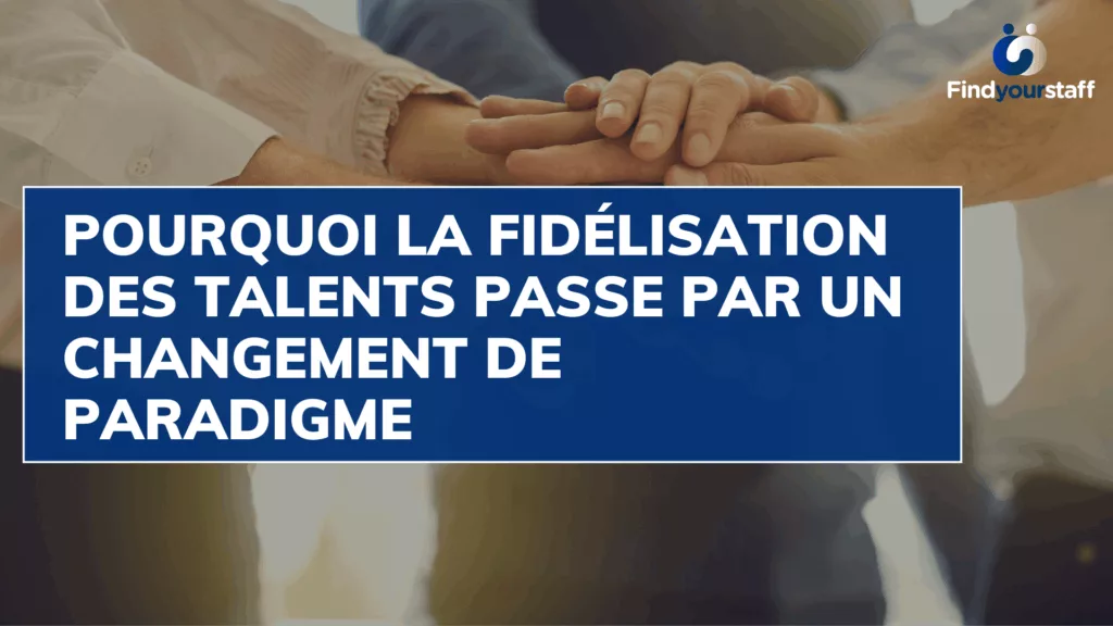 Pourquoi la fidélisation des talents passe par un changement de paradigme